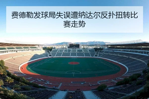 费德勒发球局失误遭纳达尔反扑扭转比赛走势